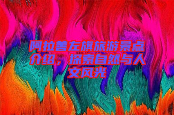 阿拉善左旗旅游景點介紹，探索自然與人文風光
