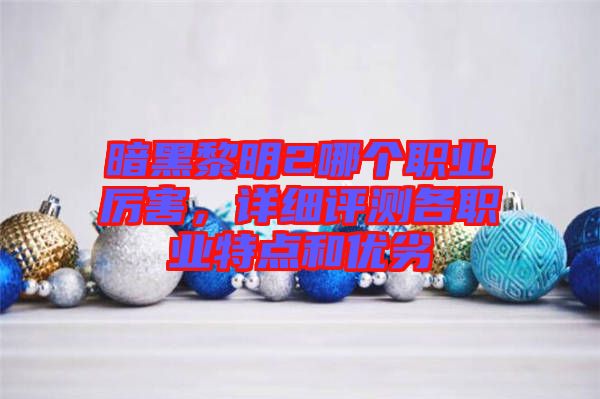 暗黑黎明2哪個(gè)職業(yè)厲害，詳細(xì)評(píng)測(cè)各職業(yè)特點(diǎn)和優(yōu)劣