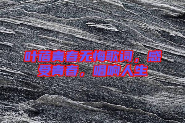 葉蓓青春無(wú)悔歌詞，感受青春，唱響人生