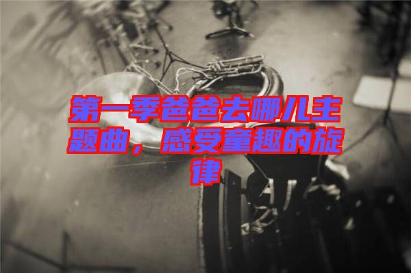 第一季爸爸去哪兒主題曲，感受童趣的旋律