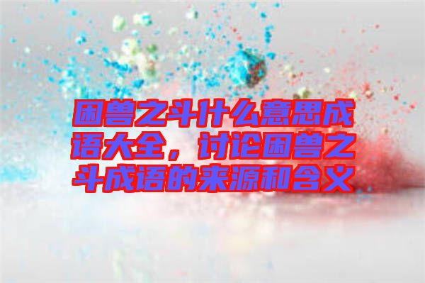 困獸之斗什么意思成語大全，討論困獸之斗成語的來源和含義
