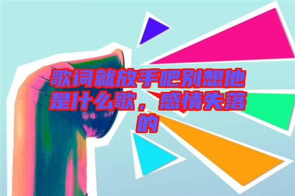 歌詞就放手吧別想他是什么歌，感情失落的