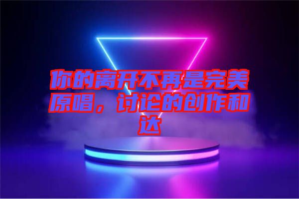 你的離開不再是完美原唱，討論的創(chuàng)作和達(dá)