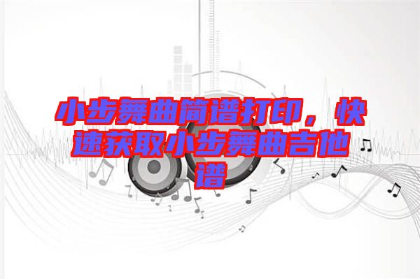 小步舞曲簡譜打印，快速獲取小步舞曲吉他譜
