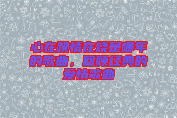 心在跳情在燒是哪年的歌曲，回顧經(jīng)典的愛(ài)情歌曲