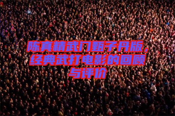 陳真精武門甄子丹版，經(jīng)典武打電影的回顧與評價