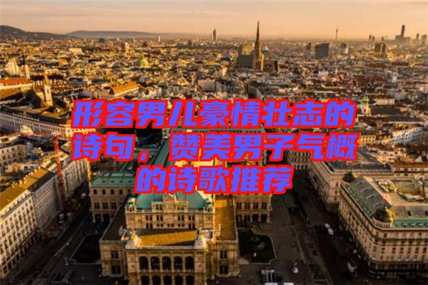 形容男兒豪情壯志的詩句，贊美男子氣概的詩歌推薦