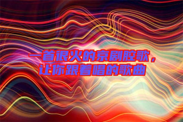 一首很火的京劇腔歌，讓你跟著唱的歌曲