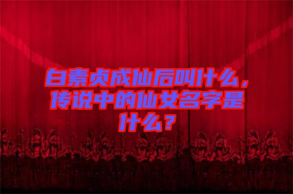 白素貞成仙后叫什么，傳說中的仙女名字是什么？