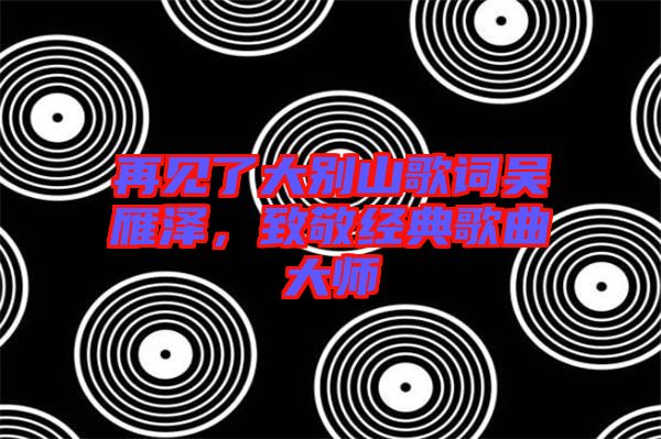 再見了大別山歌詞吳雁澤，致敬經(jīng)典歌曲大師