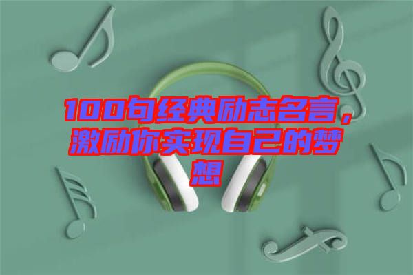 100句經(jīng)典勵(lì)志名言，激勵(lì)你實(shí)現(xiàn)自己的夢(mèng)想