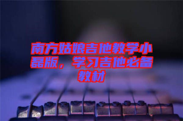 南方姑娘吉他教學(xué)小磊版，學(xué)習(xí)吉他必備教材