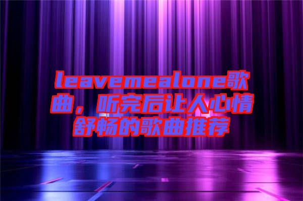 leavemealone歌曲，聽(tīng)完后讓人心情舒暢的歌曲推薦