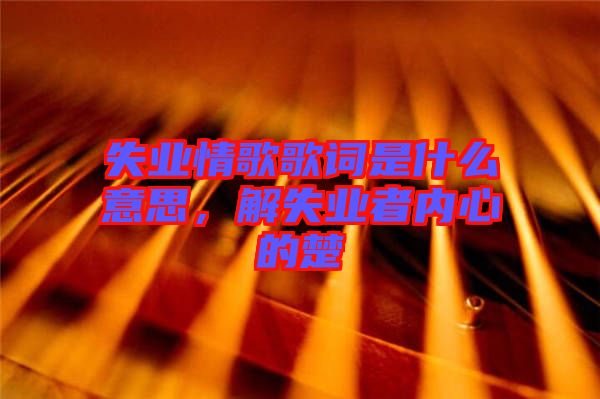 失業(yè)情歌歌詞是什么意思，解失業(yè)者內(nèi)心的楚