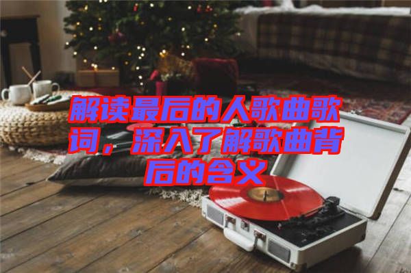 解讀最后的人歌曲歌詞，深入了解歌曲背后的含義