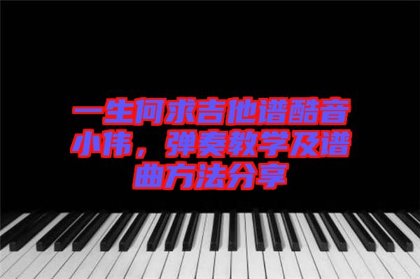 一生何求吉他譜酷音小偉，彈奏教學及譜曲方法分享