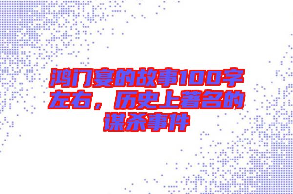 鴻門宴的故事100字左右，歷史上著名的謀殺事件