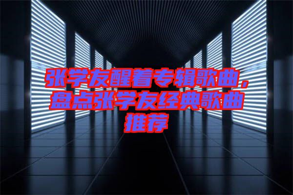 張學(xué)友醒著專輯歌曲，盤(pán)點(diǎn)張學(xué)友經(jīng)典歌曲推薦