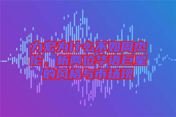 力宏為什么不如周杰倫，析兩位華語(yǔ)巨星的風(fēng)格與市場(chǎng)現(xiàn)