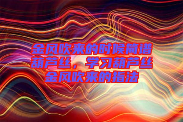 金風(fēng)吹來(lái)的時(shí)候簡(jiǎn)譜葫蘆絲，學(xué)習(xí)葫蘆絲金風(fēng)吹來(lái)的指法