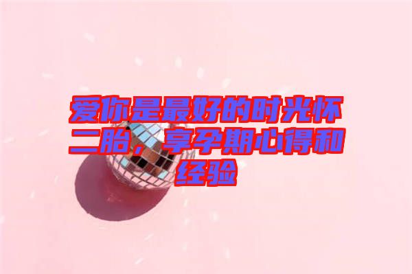 愛你是最好的時光懷二胎，享孕期心得和經(jīng)驗
