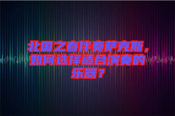 北國之春伴奏薩克斯，如何選擇適合演奏的樂器？