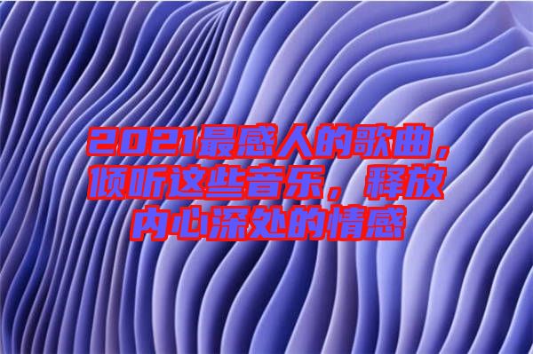 2021最感人的歌曲，傾聽這些音樂，釋放內(nèi)心深處的情感