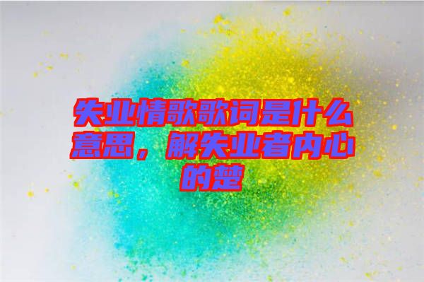 失業(yè)情歌歌詞是什么意思，解失業(yè)者內(nèi)心的楚