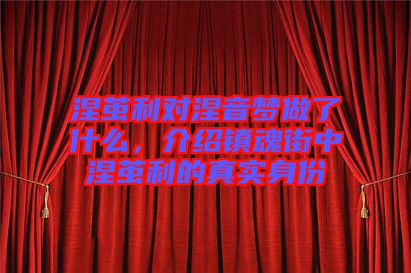 涅繭利對(duì)涅音夢(mèng)做了什么，介紹鎮(zhèn)魂街中涅繭利的真實(shí)身份