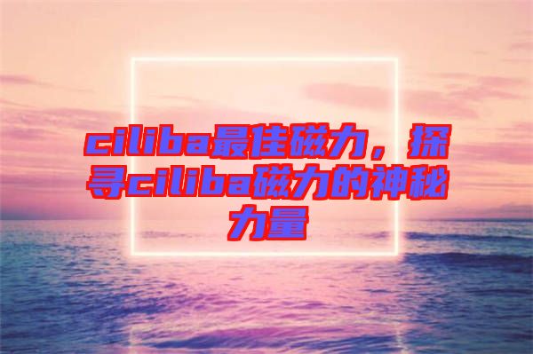 ciliba最佳磁力，探尋ciliba磁力的神秘力量