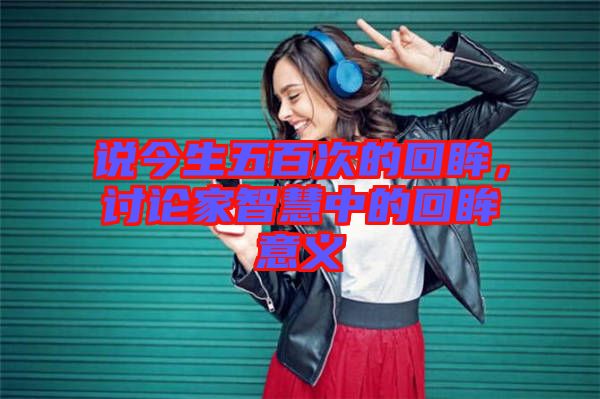 說今生五百次的回眸，討論家智慧中的回眸意義