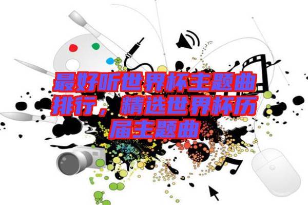 最好聽世界杯主題曲排行，精選世界杯歷屆主題曲