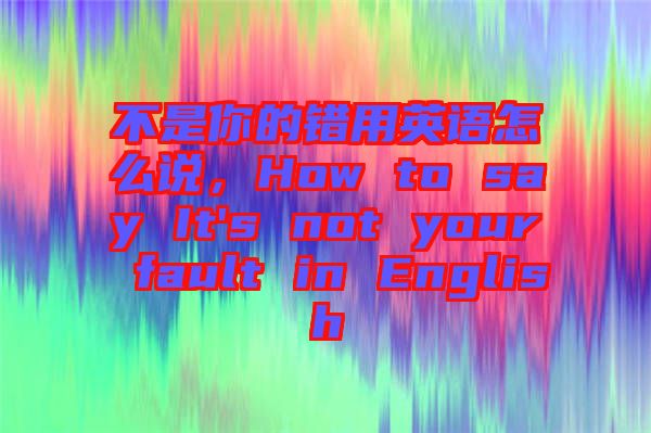 不是你的錯用英語怎么說，How to say It's not your fault in English