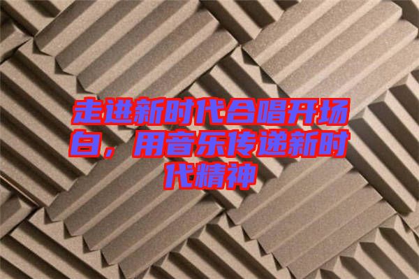 走進(jìn)新時(shí)代合唱開場白，用音樂傳遞新時(shí)代精神