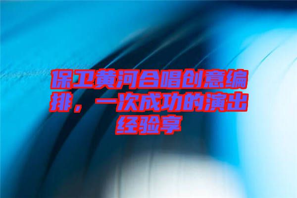 保衛(wèi)黃河合唱?jiǎng)?chuàng)意編排，一次成功的演出經(jīng)驗(yàn)享
