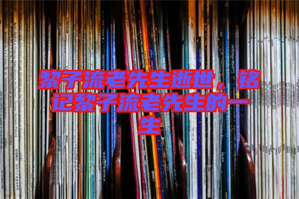 黎子流老先生逝世，銘記黎子流老先生的一生