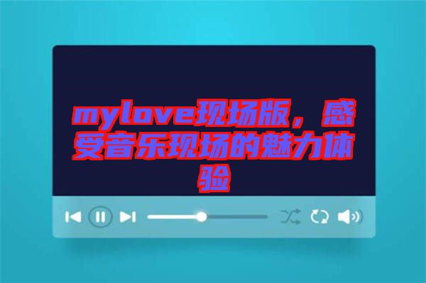 mylove現(xiàn)場版，感受音樂現(xiàn)場的魅力體驗