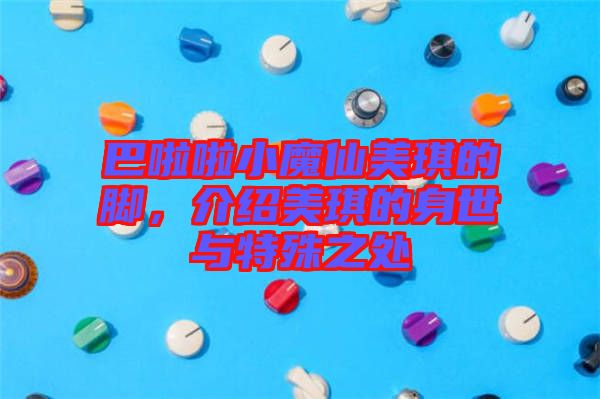 巴啦啦小魔仙美琪的腳，介紹美琪的身世與特殊之處