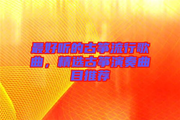 最好聽(tīng)的古箏流行歌曲，精選古箏演奏曲目推薦
