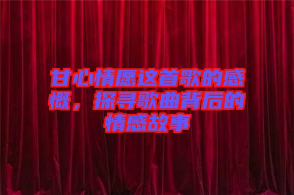甘心情愿這首歌的感慨，探尋歌曲背后的情感故事