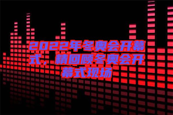 2022年冬奧會開幕式，精回顧冬奧會開幕式現(xiàn)場