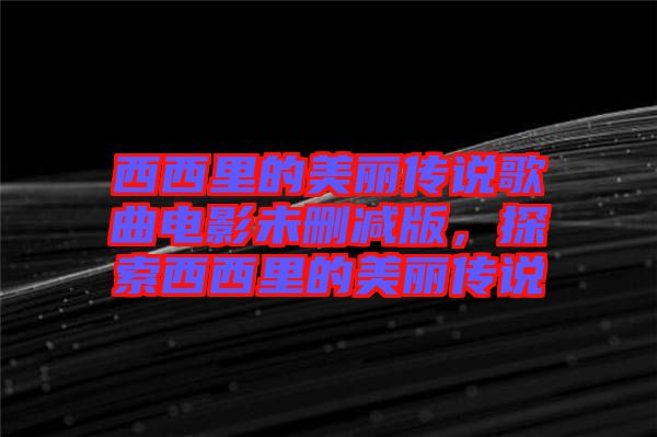 西西里的美麗傳說歌曲電影未刪減版，探索西西里的美麗傳說