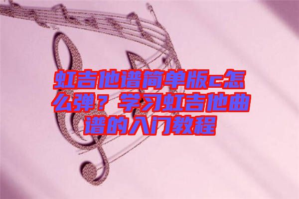 虹吉他譜簡(jiǎn)單版c怎么彈？學(xué)習(xí)虹吉他曲譜的入門教程
