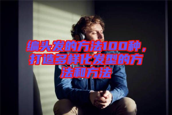編頭發(fā)的方法100種，打造多樣化發(fā)型的方法和方法