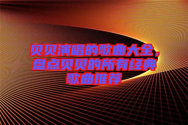 貝貝演唱的歌曲大全，盤點貝貝的所有經典歌曲推薦