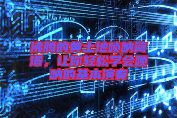 沸騰的黃土地嗩吶簡譜，讓你輕松學會嗩吶的基本演奏