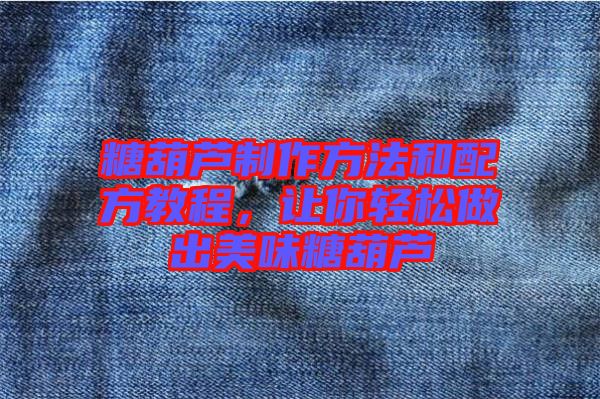 糖葫蘆制作方法和配方教程，讓你輕松做出美味糖葫蘆