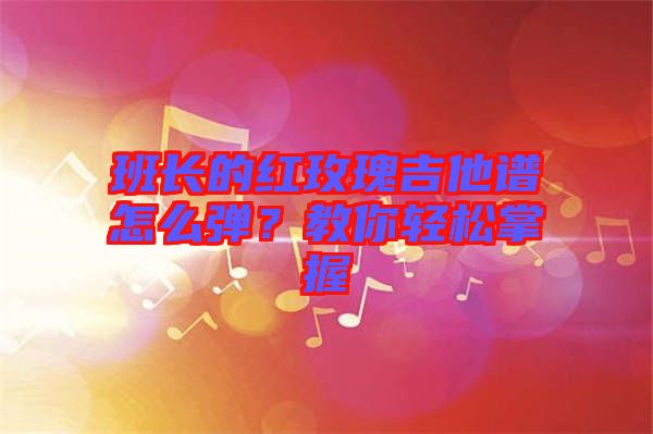 班長的紅玫瑰吉他譜怎么彈？教你輕松掌握