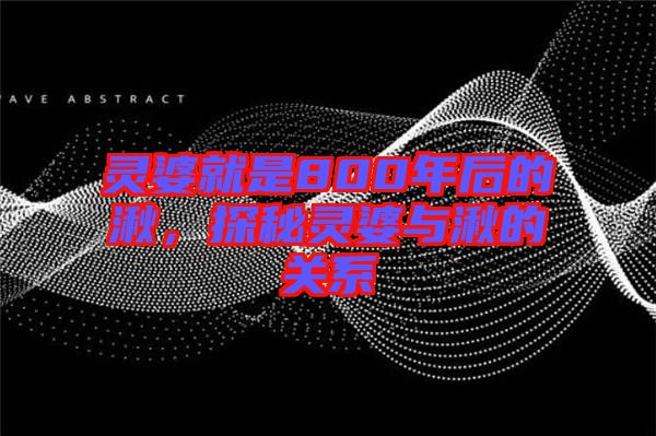靈婆就是800年后的湫，探秘靈婆與湫的關(guān)系