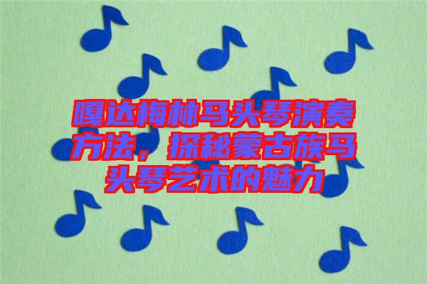嘎達(dá)梅林馬頭琴演奏方法，探秘蒙古族馬頭琴藝術(shù)的魅力